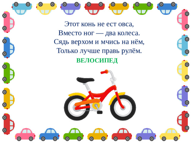Этот конь не ест овса,  Вместо ног — два колеса.  Сядь верхом и мчись на нём,  Только лучше правь рулём. ВЕЛОСИПЕД