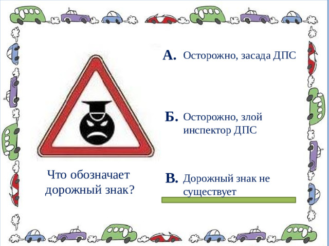 А. Осторожно, засада ДПС Б. Осторожно, злой инспектор ДПС Что обозначает дорожный знак? В. Дорожный знак не существует