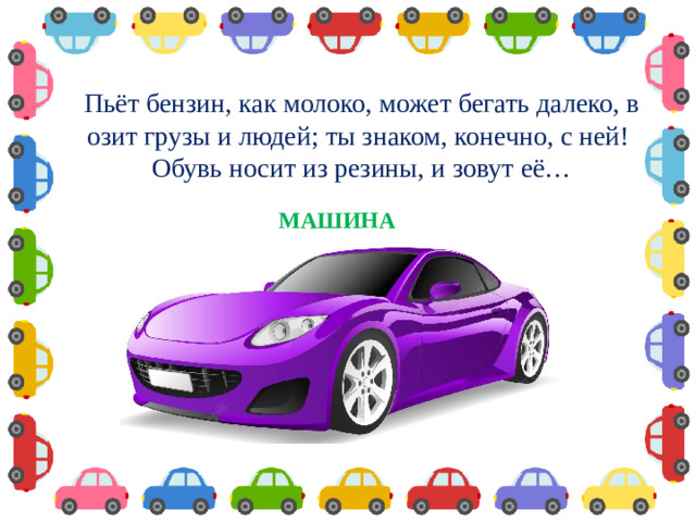Пьёт бензин, как молоко, может бегать далеко, возит грузы и людей; ты знаком, конечно, с ней! Обувь носит из резины, и зовут её… МАШИНА