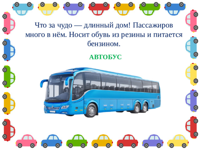 Что за чудо — длинный дом! Пассажиров много в нём. Носит обувь из резины и питается бензином.  АВТОБУС