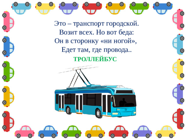 Это – транспорт городской. Возит всех. Но вот беда: Он в сторонку «ни ногой», Едет там, где провода..  ТРОЛЛЕЙБУС