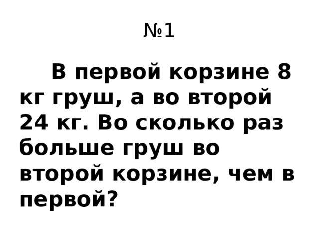 № 1  В первой корзине 8 кг груш, а во второй 24 кг. Во сколько раз больше груш во второй корзине, чем в первой?