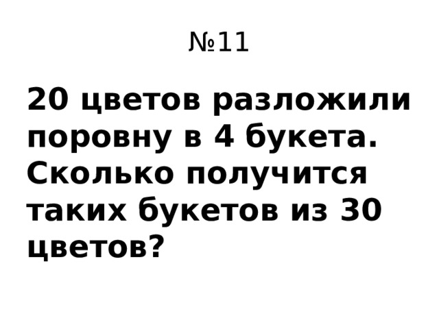 № 11 20 цветов разложили поровну в 4 букета. Сколько получится таких букетов из 30 цветов?