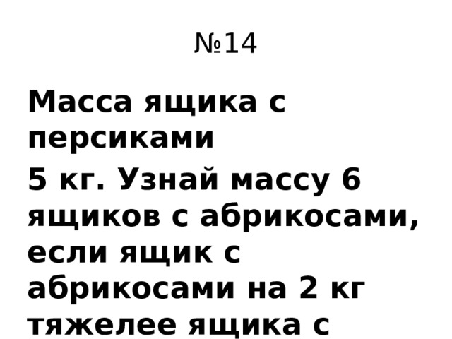 № 14 Масса ящика с персиками 5 кг. Узнай массу 6 ящиков с абрикосами, если ящик с абрикосами на 2 кг тяжелее ящика с персиками.
