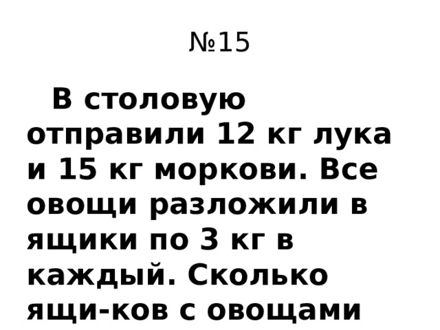 № 15  В столовую отправили 12 кг лука и 15 кг моркови. Все овощи разложили в ящики по 3 кг в каждый. Сколько ящи-ков с овощами получилось?