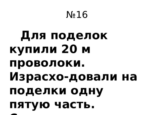 № 16  Для поделок купили 20 м проволоки. Израсхо-довали на поделки одну пятую часть. Сколько мет-ров проволоки пошло на поделки?
