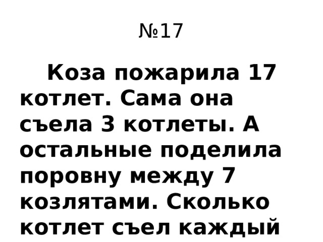 № 17  Коза пожарила 17 котлет. Сама она съела 3 котлеты. А остальные поделила поровну между 7 козлятами. Сколько котлет съел каждый козлё-нок?