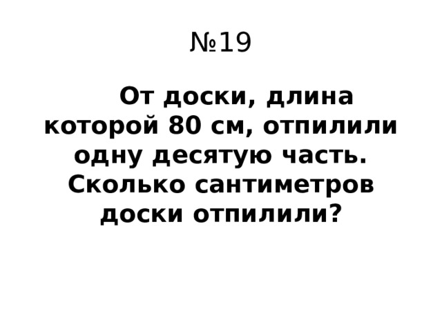 № 19  От доски, длина которой 80 см, отпилили одну десятую часть. Сколько сантиметров доски отпилили?