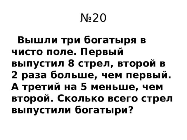№ 20  Вышли три богатыря в чисто поле. Первый выпустил 8 стрел, второй в 2 раза больше, чем первый. А третий на 5 меньше, чем второй. Сколько всего стрел выпустили богатыри?
