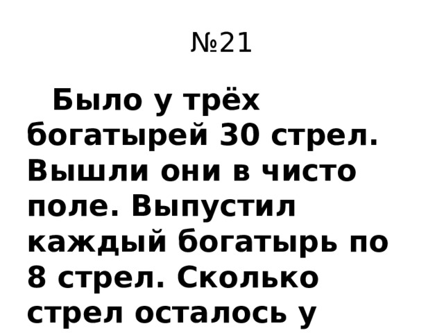 № 21  Было у трёх богатырей 30 стрел. Вышли они в чисто поле. Выпустил каждый богатырь по 8 стрел. Сколько стрел осталось у богатырей?