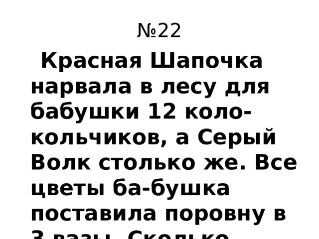 № 22  Красная Шапочка нарвала в лесу для бабушки 12 коло-кольчиков, а Серый Волк столько же. Все цветы ба-бушка поставила поровну в 3 вазы. Сколько цветов в каждой вазе?