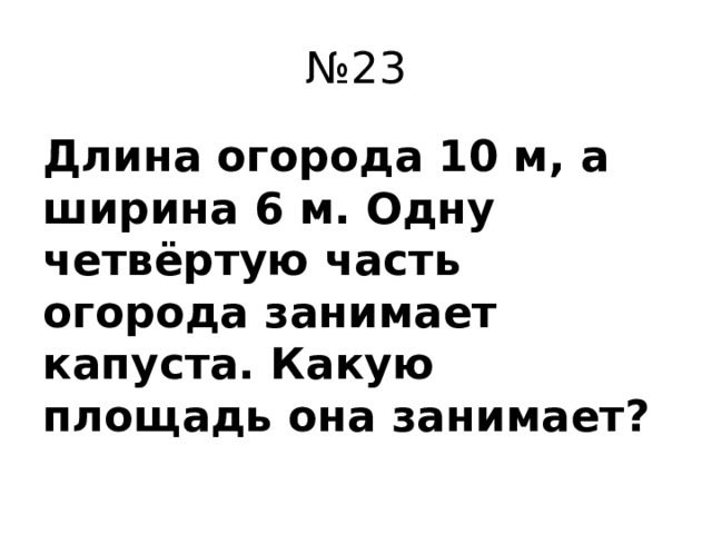 № 23 Длина огорода 10 м, а ширина 6 м. Одну четвёртую часть огорода занимает капуста. Какую площадь она занимает?