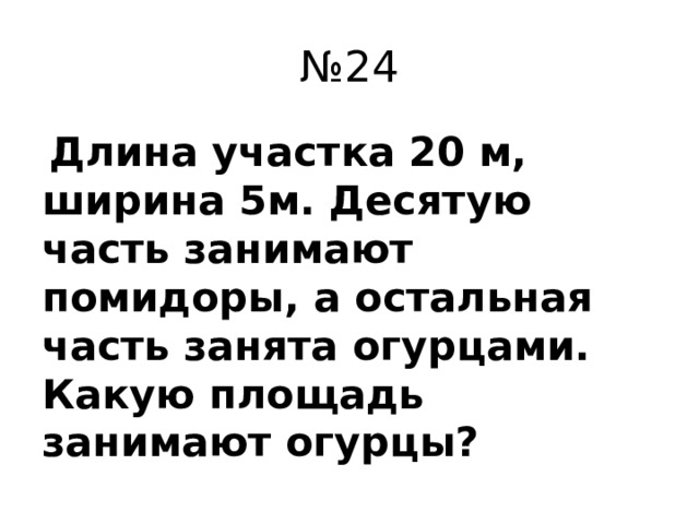 № 24  Длина участка 20 м, ширина 5м. Десятую часть занимают помидоры, а остальная часть занята огурцами. Какую площадь занимают огурцы?