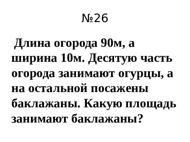 № 26  Длина огорода 90м, а ширина 10м. Десятую часть огорода занимают огурцы, а на остальной посажены баклажаны. Какую площадь занимают баклажаны?
