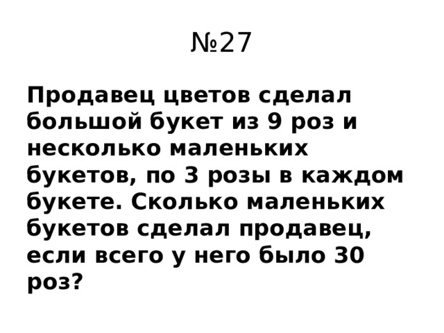 № 27 Продавец цветов сделал большой букет из 9 роз и несколько маленьких букетов, по 3 розы в каждом букете. Сколько маленьких букетов сделал продавец, если всего у него было 30 роз?
