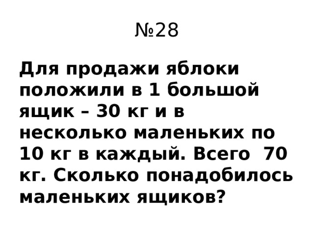 № 28 Для продажи яблоки положили в 1 большой ящик – 30 кг и в несколько маленьких по 10 кг в каждый. Всего 70 кг. Сколько понадобилось маленьких ящиков?