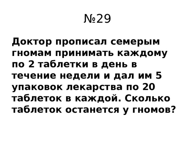 № 29 Доктор прописал семерым гномам принимать каждому по 2 таблетки в день в течение недели и дал им 5 упаковок лекарства по 20 таблеток в каждой. Сколько таблеток останется у гномов?  