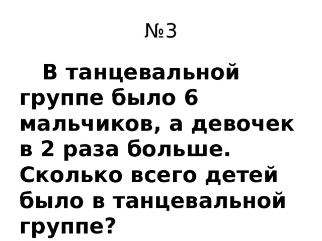 № 3  В танцевальной группе было 6 мальчиков, а девочек в 2 раза больше. Сколько всего детей было в танцевальной группе?