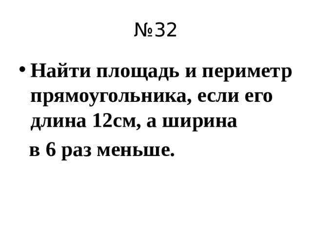 № 32 Найти площадь и периметр прямоугольника, если его длина 12см, а ширина  в 6 раз меньше.