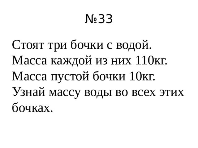 № 33 Стоят три бочки с водой. Масса каждой из них 110кг. Масса пустой бочки 10кг. Узнай массу воды во всех этих бочках.