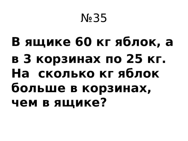 № 35 В ящике 60 кг яблок, а в 3 корзинах по 25 кг. На сколько кг яблок больше в корзинах, чем в ящике?