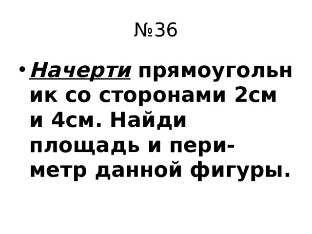 № 36 Начерти  прямоугольник со сторонами 2см и 4см. Найди площадь и пери-метр данной фигуры.  