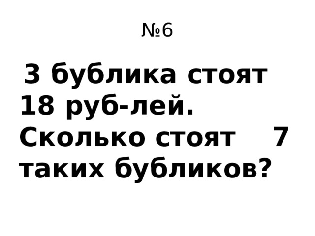 № 6  3 бублика стоят 18 руб-лей. Сколько стоят 7 таких бубликов?