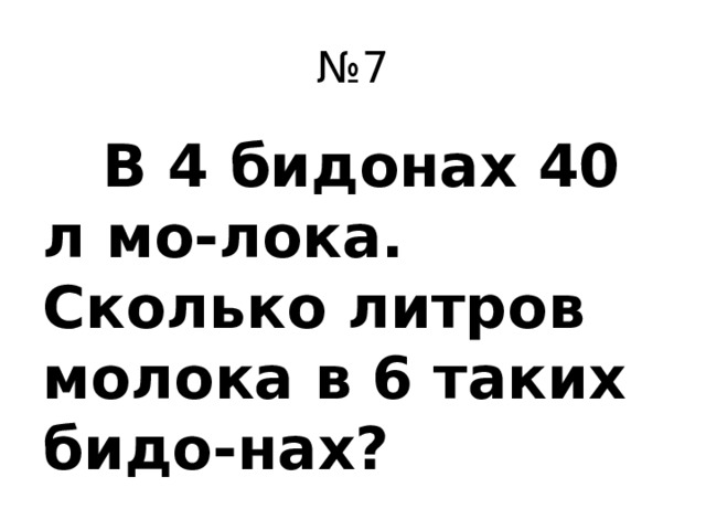 № 7  В 4 бидонах 40 л мо-лока. Сколько литров молока в 6 таких бидо-нах?