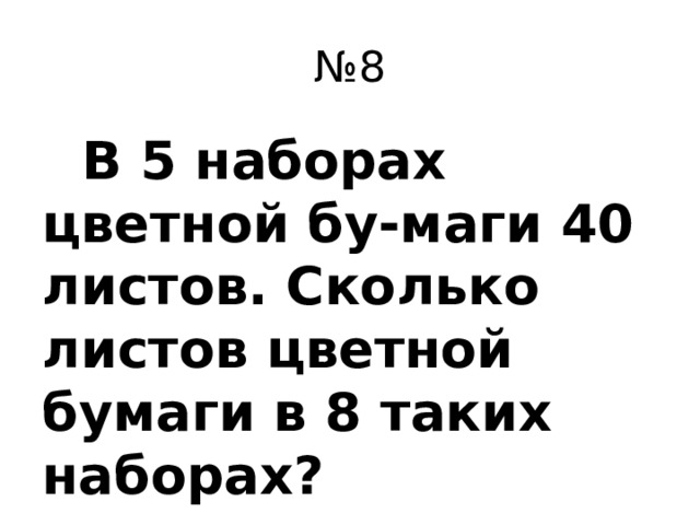 № 8  В 5 наборах цветной бу-маги 40 листов. Сколько листов цветной бумаги в 8 таких наборах?