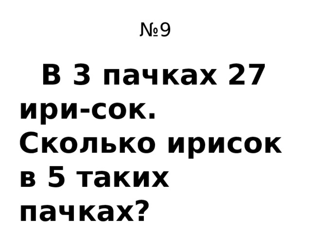 № 9  В 3 пачках 27 ири-сок. Сколько ирисок в 5 таких пачках?