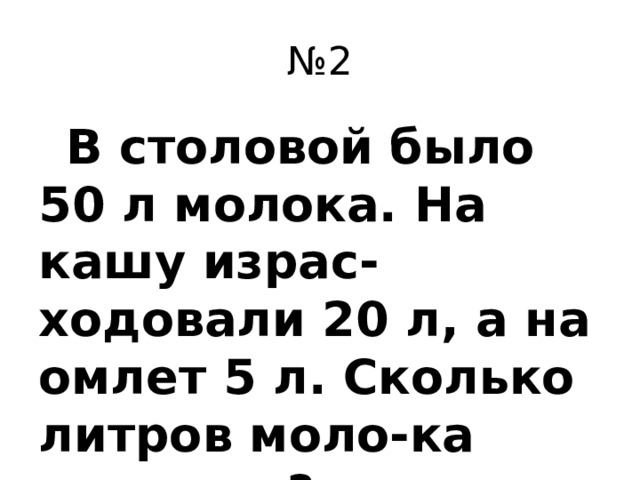 № 2  В столовой было 50 л молока. На кашу израс-ходовали 20 л, а на омлет 5 л. Сколько литров моло-ка осталось?