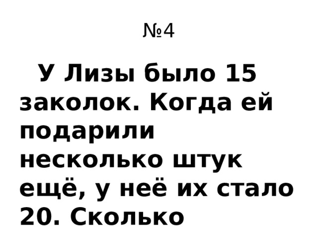 № 4  У Лизы было 15 заколок. Когда ей подарили несколько штук ещё, у неё их стало 20. Сколько заколок подарили Лизе?