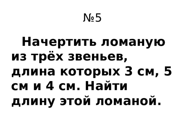 № 5  Начертить ломаную из трёх звеньев, длина которых 3 см, 5 см и 4 см. Найти длину этой ломаной.