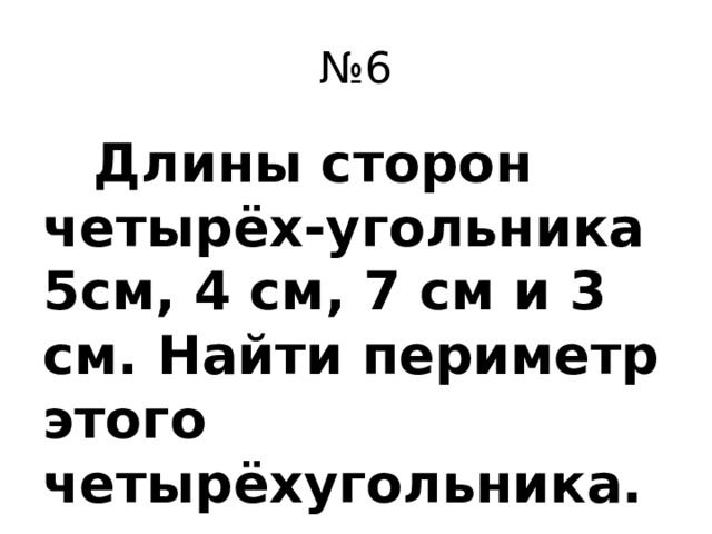№ 6  Длины сторон четырёх-угольника 5см, 4 см, 7 см и 3 см. Найти периметр этого четырёхугольника.