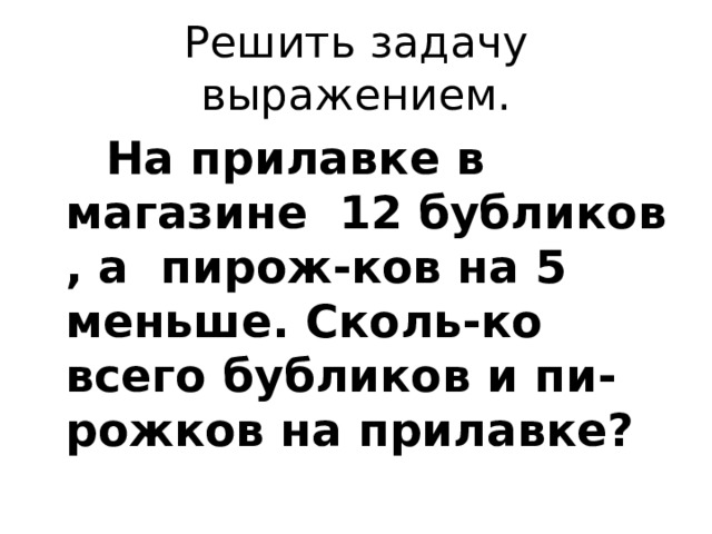 Решить задачу выражением.  На прилавке в магазине 12 бубликов , а пирож-ков на 5 меньше. Сколь-ко всего бубликов и пи-рожков на прилавке?