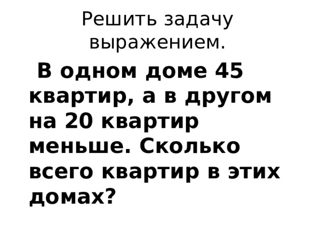 Решить задачу выражением.  В одном доме 45 квартир, а в другом на 20 квартир меньше. Сколько всего квартир в этих домах?