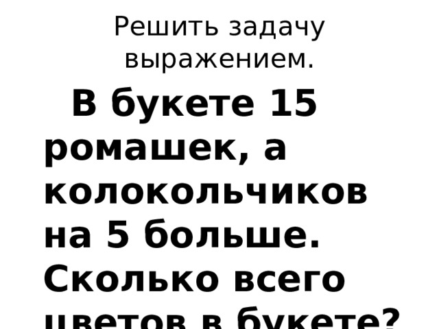 Решить задачу выражением.  В букете 15 ромашек, а колокольчиков на 5 больше. Сколько всего цветов в букете?