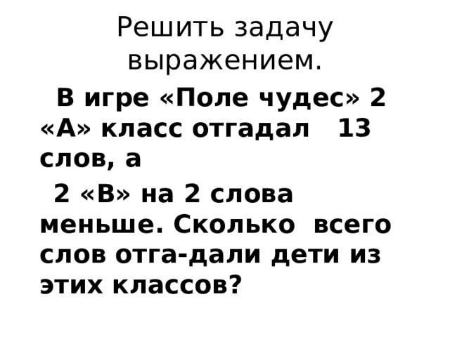 Решить задачу выражением.  В игре «Поле чудес» 2 «А» класс отгадал 13 слов, а  2 «В» на 2 слова меньше. Сколько всего слов отга-дали дети из этих классов?