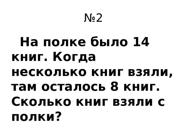 № 2  На полке было 14 книг. Когда несколько книг взяли, там осталось 8 книг. Сколько книг взяли с полки?