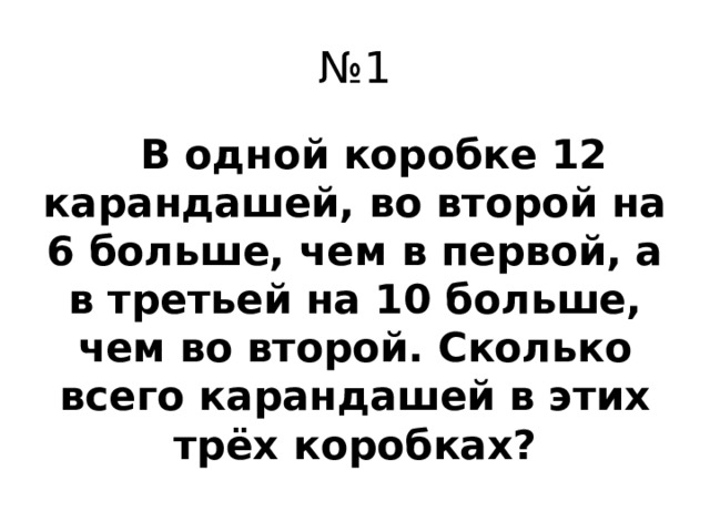 № 1  В одной коробке 12 карандашей, во второй на 6 больше, чем в первой, а в третьей на 10 больше, чем во второй. Сколько всего карандашей в этих трёх коробках?
