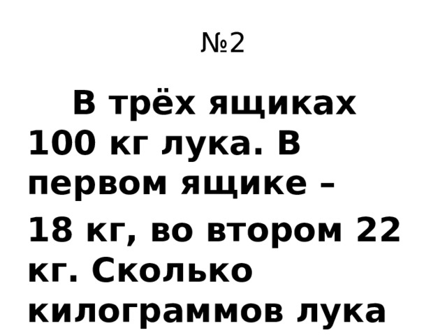 № 2  В трёх ящиках 100 кг лука. В первом ящике – 18 кг, во втором 22 кг. Сколько килограммов лука в третьем ящике?