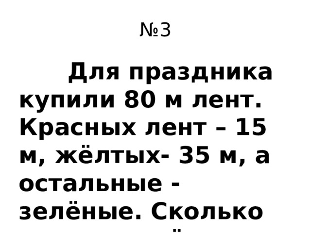 № 3  Для праздника купили 80 м лент. Красных лент – 15 м, жёлтых- 35 м, а остальные - зелёные. Сколько метров зелёных лент купили?