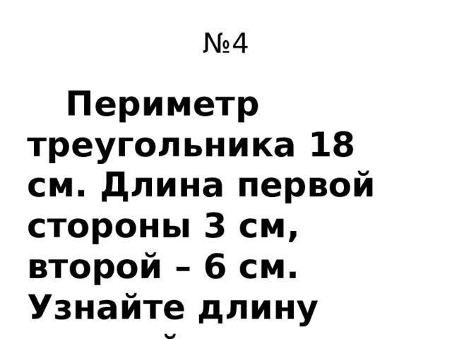 № 4  Периметр треугольника 18 см. Длина первой стороны 3 см, второй – 6 см. Узнайте длину третьей стороны треугольника.
