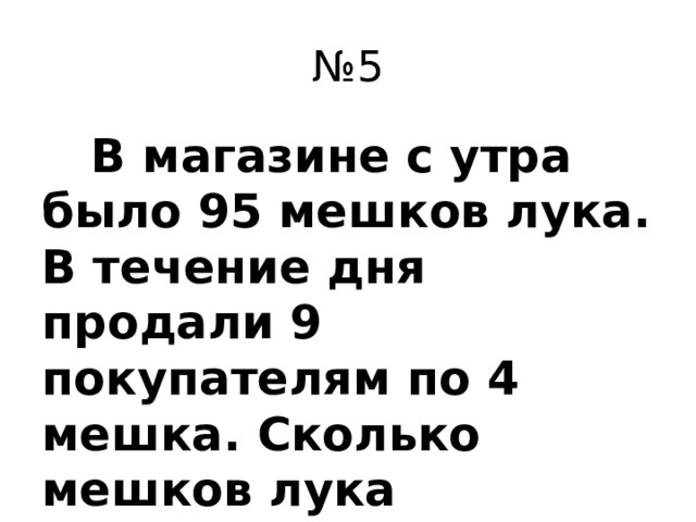 № 5  В магазине с утра было 95 мешков лука. В течение дня продали 9 покупателям по 4 мешка. Сколько мешков лука осталось?