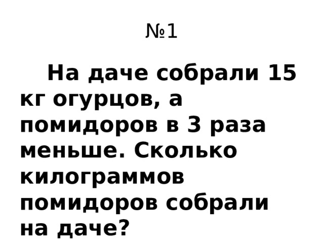 № 1  На даче собрали 15 кг огурцов, а помидоров в 3 раза меньше. Сколько килограммов помидоров собрали на даче?