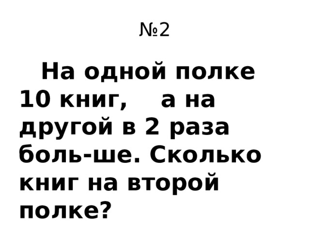 № 2  На одной полке 10 книг, а на другой в 2 раза боль-ше. Сколько книг на второй полке?