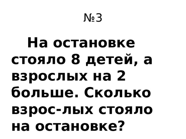 № 3  На остановке стояло 8 детей, а взрослых на 2 больше. Сколько взрос-лых стояло на остановке?
