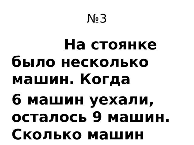 № 3  На стоянке было несколько машин. Когда 6 машин уехали, осталось 9 машин. Сколько машин было на стоянке?