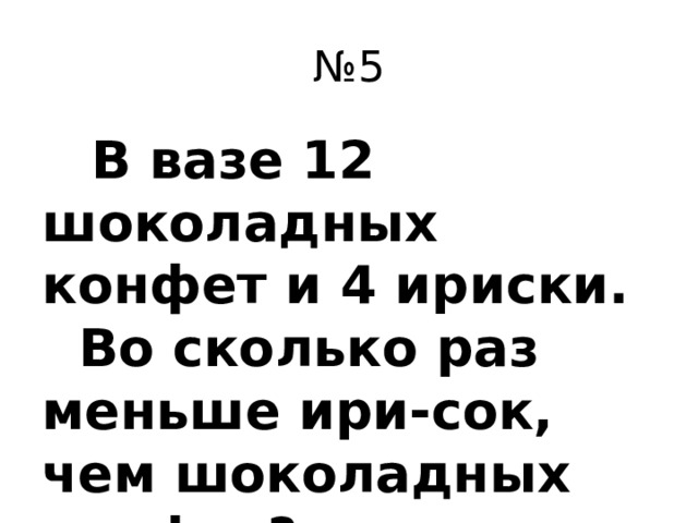 № 5  В вазе 12 шоколадных конфет и 4 ириски. Во сколько раз меньше ири-сок, чем шоколадных конфет?