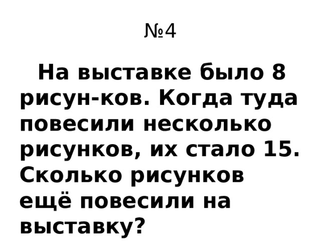 № 4  На выставке было 8 рисун-ков. Когда туда повесили несколько рисунков, их стало 15. Сколько рисунков ещё повесили на выставку?